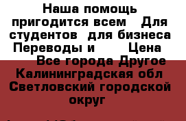 Наша помощь пригодится всем.. Для студентов  для бизнеса. Переводы и ... › Цена ­ 200 - Все города Другое . Калининградская обл.,Светловский городской округ 